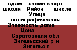 сдам 2-хкомн.кварт.1 школа › Район ­ 1 школа › Улица ­ полиграфическая › Этажность дома ­ 5 › Цена ­ 9 000 - Саратовская обл., Энгельсский р-н, Энгельс г. Недвижимость » Квартиры аренда   . Саратовская обл.